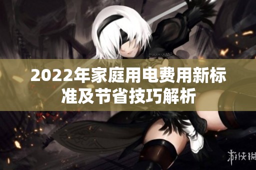 2022年家庭用电费用新标准及节省技巧解析