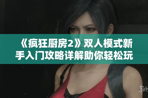 《疯狂厨房2》双人模式新手入门攻略详解助你轻松玩转游戏