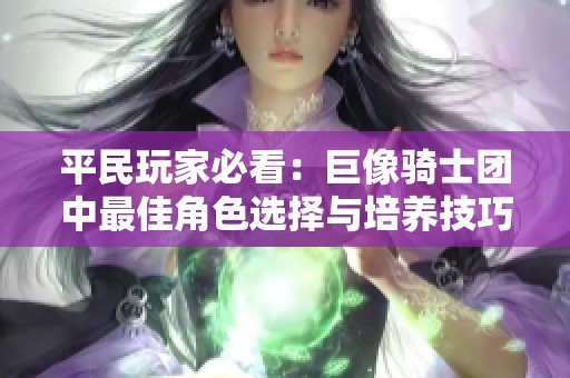 平民玩家必看：巨像骑士团中最佳角色选择与培养技巧解析攻略