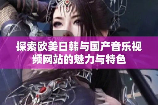 探索欧美日韩与国产音乐视频网站的魅力与特色