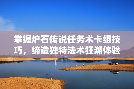掌握炉石传说任务术卡组技巧，缔造独特法术狂潮体验与策略分享