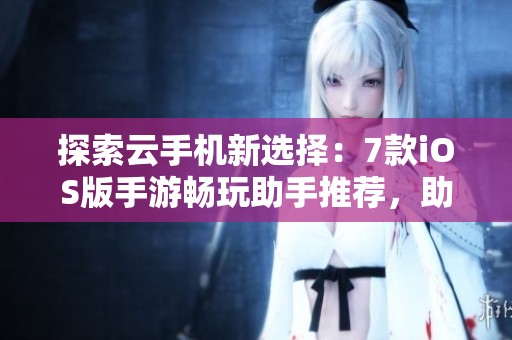 探索云手机新选择：7款iOS版手游畅玩助手推荐，助你轻松提升游戏体验