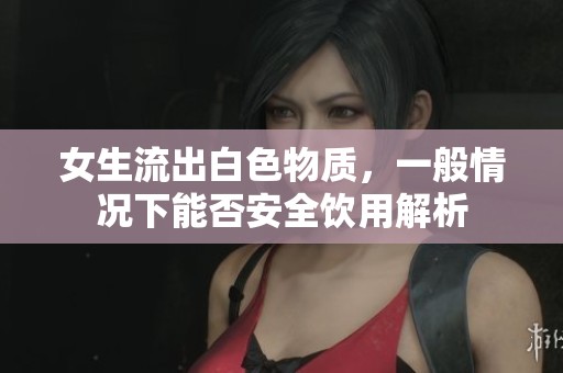 女生流出白色物质，一般情况下能否安全饮用解析