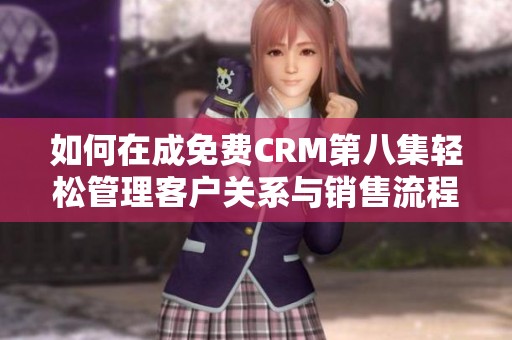 如何在成免费CRM第八集轻松管理客户关系与销售流程