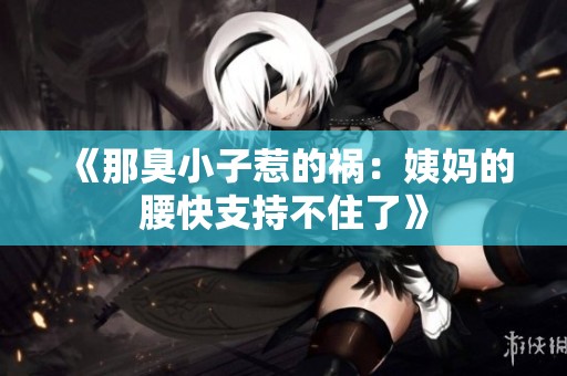 《那臭小子惹的祸：姨妈的腰快支持不住了》