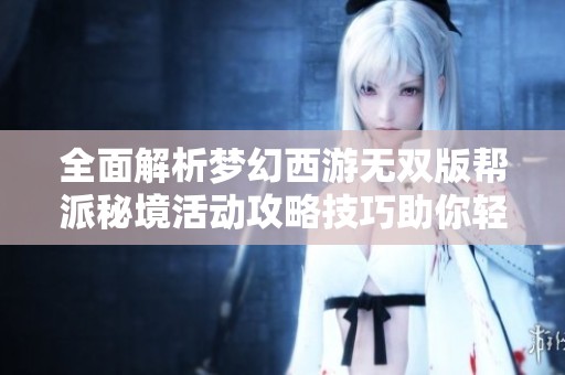 全面解析梦幻西游无双版帮派秘境活动攻略技巧助你轻松获取丰厚奖励