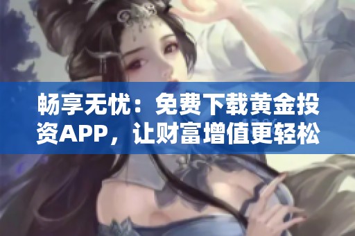 畅享无忧：免费下载黄金投资APP，让财富增值更轻松