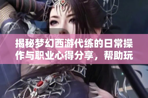 揭秘梦幻西游代练的日常操作与职业心得分享，帮助玩家更好理解代练之道