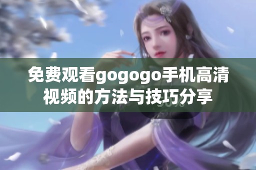 免费观看gogogo手机高清视频的方法与技巧分享