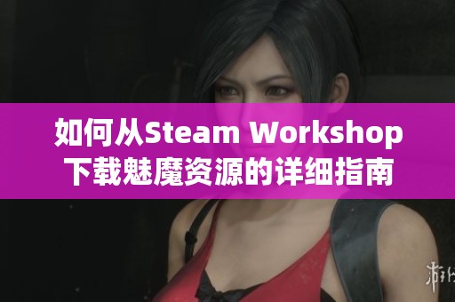 如何从Steam Workshop下载魅魔资源的详细指南