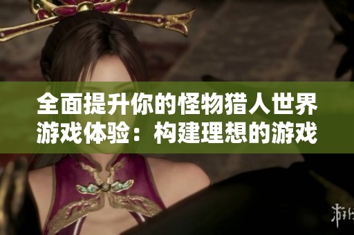 全面提升你的怪物猎人世界游戏体验：构建理想的游戏环境全攻略