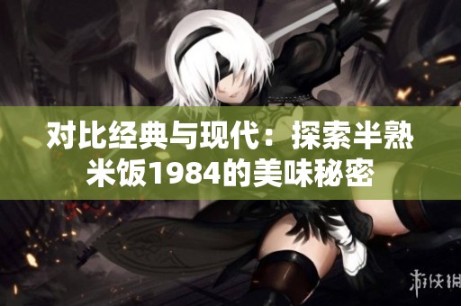 对比经典与现代：探索半熟米饭1984的美味秘密