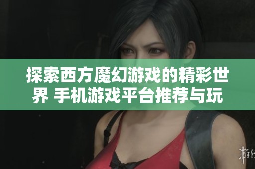 探索西方魔幻游戏的精彩世界 手机游戏平台推荐与玩法解析全汇总