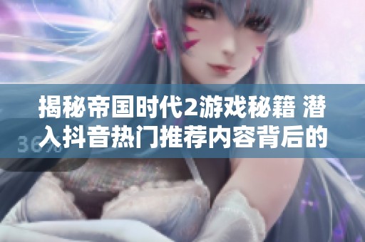 揭秘帝国时代2游戏秘籍 潜入抖音热门推荐内容背后的精彩世界