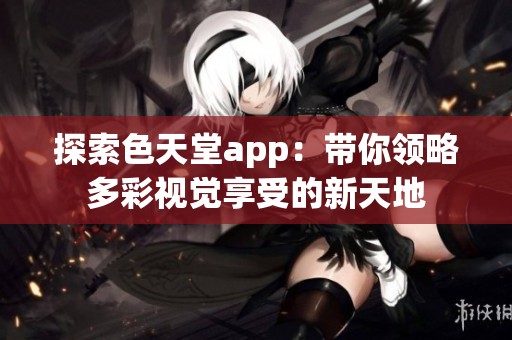探索色天堂app：带你领略多彩视觉享受的新天地