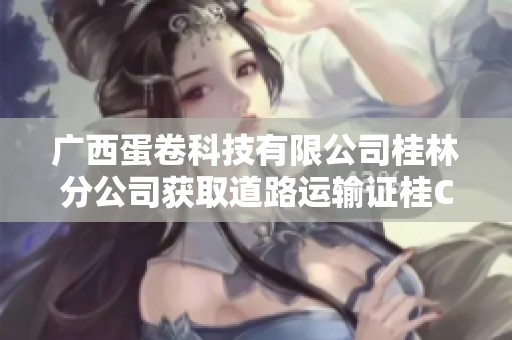 广西蛋卷科技有限公司桂林分公司获取道路运输证桂CF97811的最新动态与重要信息