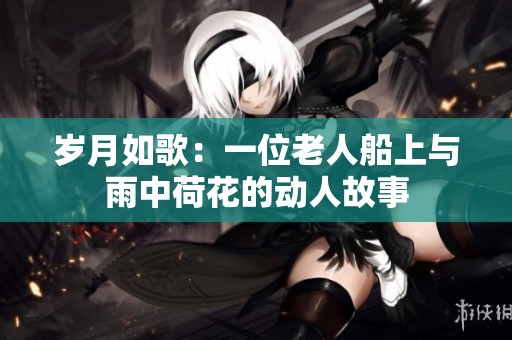 岁月如歌：一位老人船上与雨中荷花的动人故事