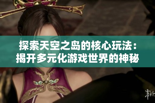 探索天空之岛的核心玩法：揭开多元化游戏世界的神秘面纱与无限魅力