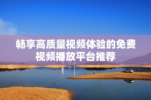 畅享高质量视频体验的免费视频播放平台推荐