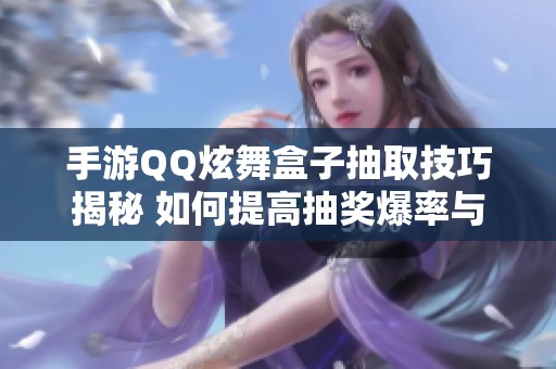 手游QQ炫舞盒子抽取技巧揭秘 如何提高抽奖爆率与时间把握技巧