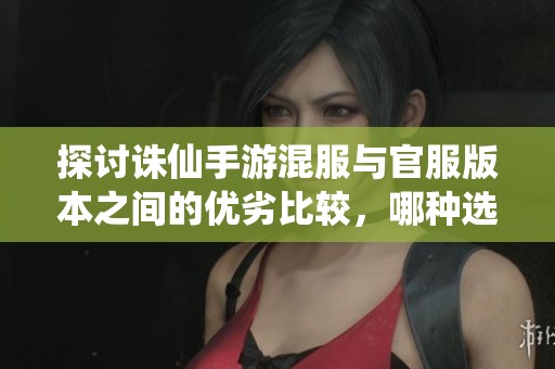 探讨诛仙手游混服与官服版本之间的优劣比较，哪种选择更适合玩家体验呢
