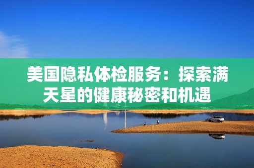 美国隐私体检服务：探索满天星的健康秘密和机遇