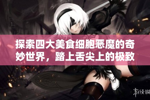 探索四大美食细胞恶魔的奇妙世界，踏上舌尖上的极致味蕾之旅