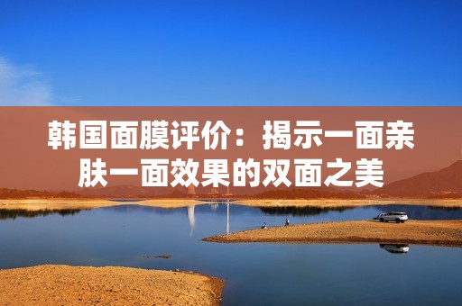 韩国面膜评价：揭示一面亲肤一面效果的双面之美