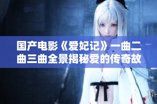 国产电影《爱妃记》一曲二曲三曲全景揭秘爱的传奇故事