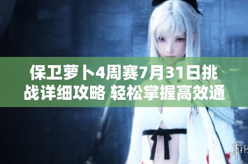 保卫萝卜4周赛7月31日挑战详细攻略 轻松掌握高效通关技巧与策略分享