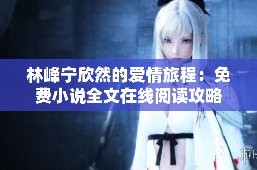 林峰宁欣然的爱情旅程：免费小说全文在线阅读攻略