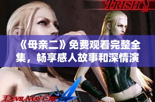 《母亲二》免费观看完整全集，畅享感人故事和深情演绎