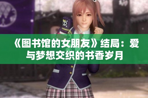 《图书馆的女朋友》结局：爱与梦想交织的书香岁月