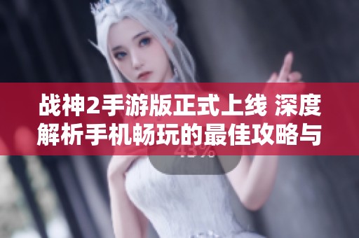 战神2手游版正式上线 深度解析手机畅玩的最佳攻略与体验分享