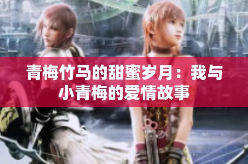 青梅竹马的甜蜜岁月：我与小青梅的爱情故事