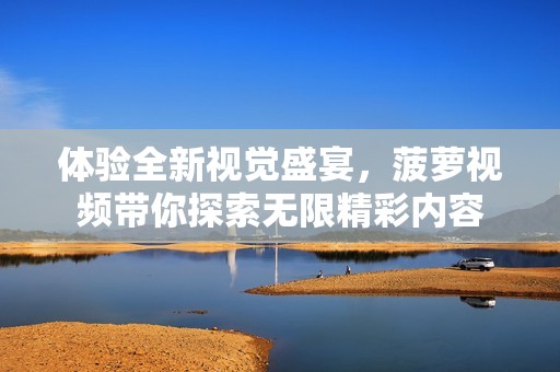 体验全新视觉盛宴，菠萝视频带你探索无限精彩内容