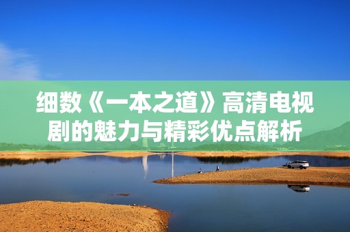 细数《一本之道》高清电视剧的魅力与精彩优点解析