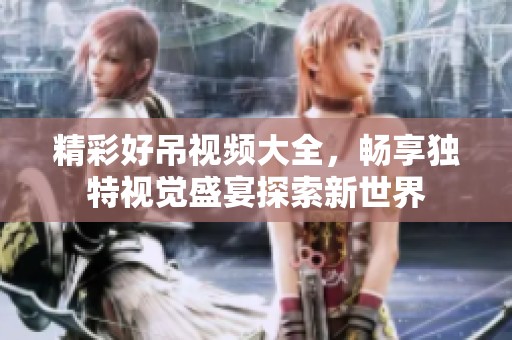 精彩好吊视频大全，畅享独特视觉盛宴探索新世界