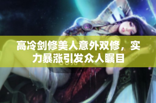 高冷剑修美人意外双修，实力暴涨引发众人瞩目