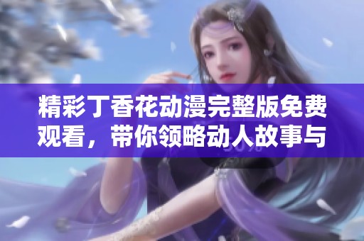 精彩丁香花动漫完整版免费观看，带你领略动人故事与画面