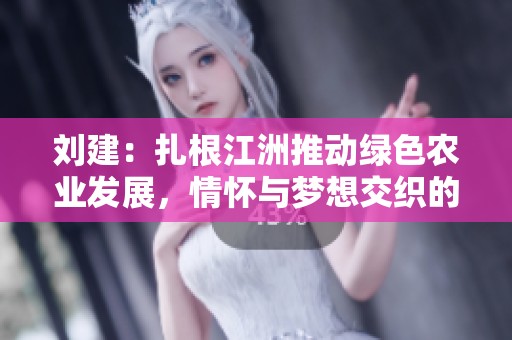 刘建：扎根江洲推动绿色农业发展，情怀与梦想交织的农人故事