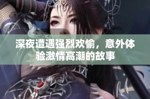 深夜遭遇强烈欢愉，意外体验激情高潮的故事