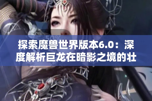 探索魔兽世界版本6.0：深度解析巨龙在暗影之境的壮丽旅程与环保主题