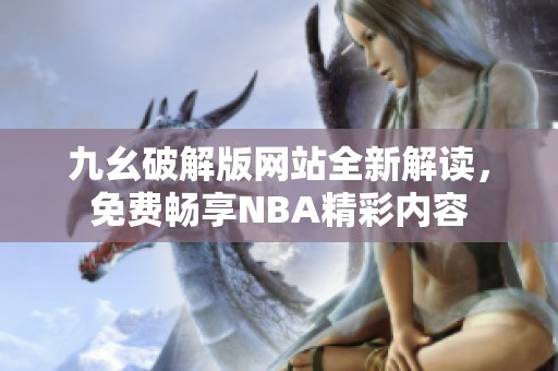 九幺破解版网站全新解读，免费畅享NBA精彩内容