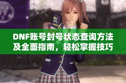DNF账号封号状态查询方法及全面指南，轻松掌握技巧避免被封号