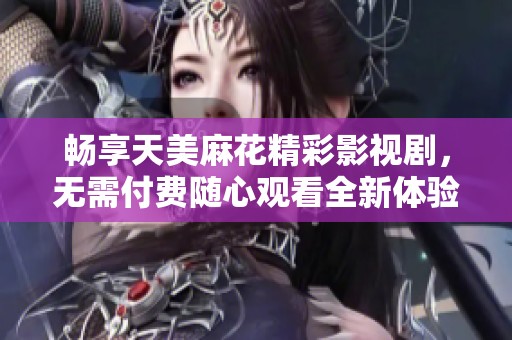 畅享天美麻花精彩影视剧，无需付费随心观看全新体验