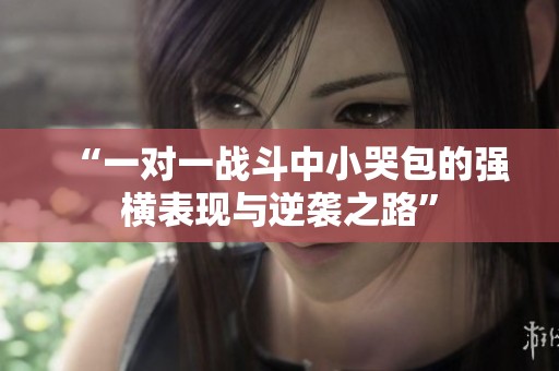 “一对一战斗中小哭包的强横表现与逆袭之路”