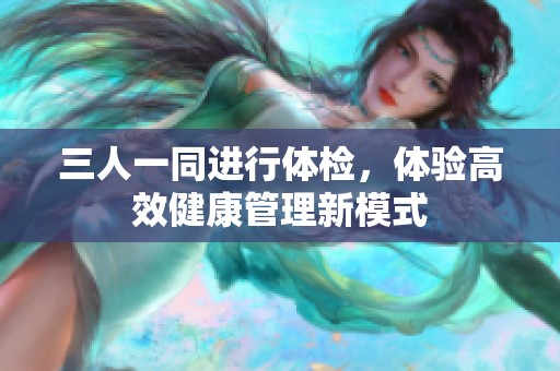 三人一同进行体检，体验高效健康管理新模式