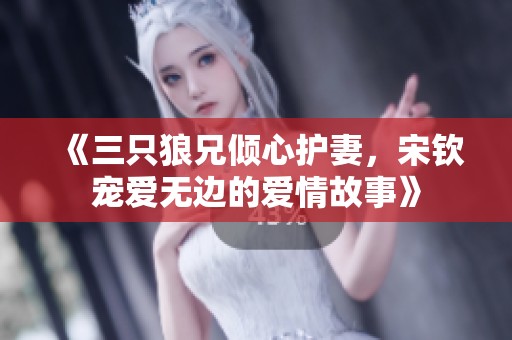 《三只狼兄倾心护妻，宋钦宠爱无边的爱情故事》