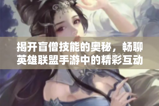 揭开盲僧技能的奥秘，畅聊英雄联盟手游中的精彩互动与热议话题